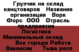 Грузчик на склад канцтоваров › Название организации ­ Ворк Форс, ООО › Отрасль предприятия ­ Логистика › Минимальный оклад ­ 27 000 - Все города Работа » Вакансии   . Тыва респ.,Ак-Довурак г.